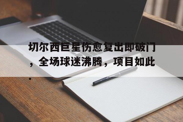 关于切尔西巨星伤愈复出即破门，全场球迷沸腾，项目如此.的信息亚博体育官网