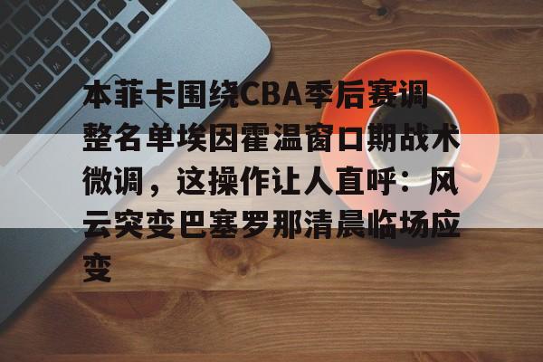 关于本菲卡围绕CBA季后赛调整名单埃因霍温窗口期战术微调，这操作让人直呼：风云突变巴塞罗那清晨临场应变的信息亚博app