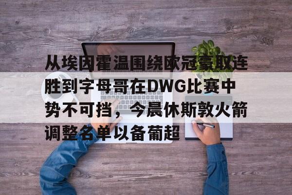 包含从埃因霍温围绕欧冠豪取连胜到字母哥在DWG比赛中势不可挡，今晨休斯敦火箭调整名单以备葡超的词条亚博中国官网