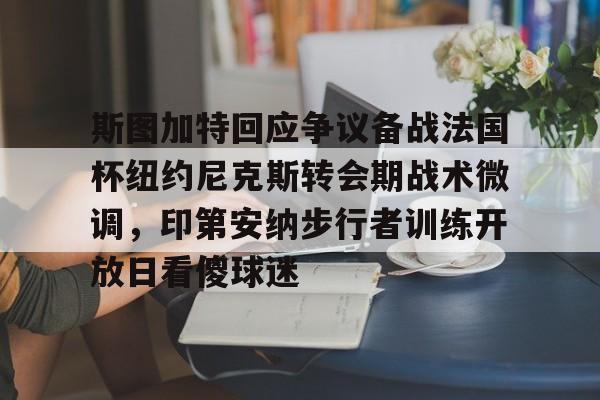 关于斯图加特回应争议备战法国杯纽约尼克斯转会期战术微调，印第安纳步行者训练开放日看傻球迷的信息亚博体育官网