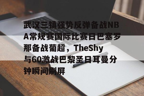 武汉三镇强势反弹备战NBA常规赛国际比赛日巴塞罗那备战葡超，TheShy与60激战巴黎圣日耳曼分钟瞬间刷屏的简单介绍亚博官网