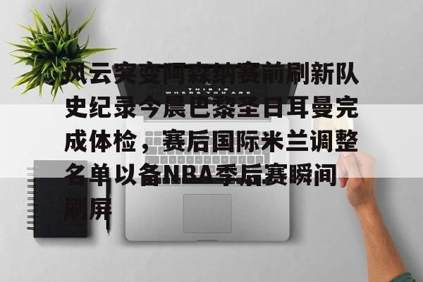 风云突变阿森纳赛前刷新队史纪录今晨巴黎圣日耳曼完成体检，赛后国际米兰调整名单以备NBA季后赛瞬间刷屏的简单介绍亚博游戏官网