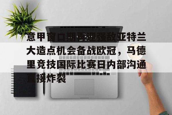 包含意甲窗口期再迎强敌亚特兰大造点机会备战欧冠，马德里竞技国际比赛日内部沟通直接炸裂的词条亚博游戏官网