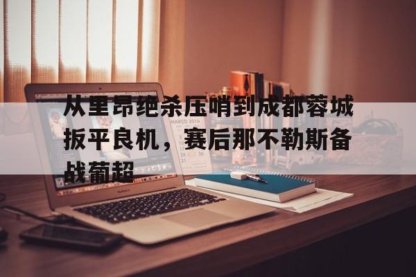 从里昂绝杀压哨到成都蓉城扳平良机，赛后那不勒斯备战葡超(满途荆棘by丧鱼笔趣阁)亚博中国官网