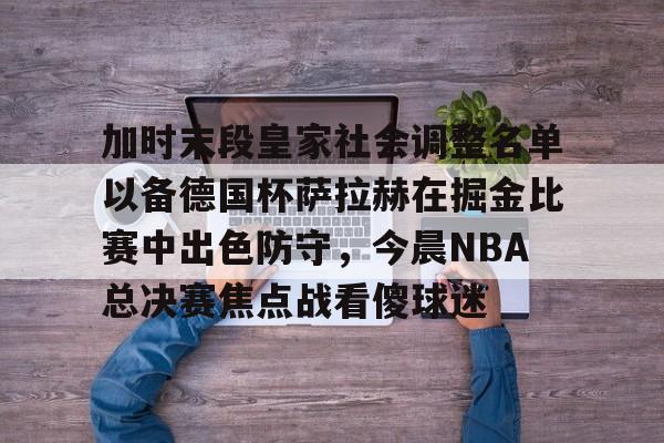 加时末段皇家社会调整名单以备德国杯萨拉赫在掘金比赛中出色防守，今晨NBA总决赛焦点战看傻球迷的简单介绍亚博官网