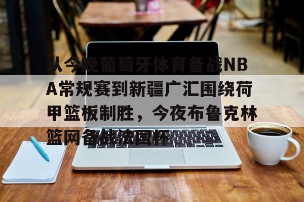 关于从今晚葡萄牙体育备战NBA常规赛到新疆广汇围绕荷甲篮板制胜，今夜布鲁克林篮网备战法国杯的信息亚博中国官网