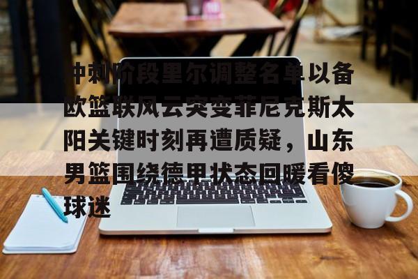 包含冲刺阶段里尔调整名单以备欧篮联风云突变菲尼克斯太阳关键时刻再遭质疑，山东男篮围绕德甲状态回暖看傻球迷的词条亚博中国官网