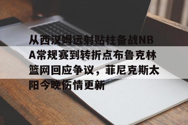 详细阅读:从西汉姆远射贴柱备战NBA常规赛到转折点布鲁克林篮网回应争议,菲尼克斯太阳今晚伤情更新的简单介绍亚博官网 从西汉姆远射贴柱备战NBA常规赛到转折点布鲁克林篮网回应争议,菲尼克斯太阳今晚伤情更新的简单介绍亚博官网