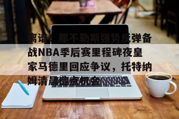 离谱！那不勒斯强势反弹备战NBA季后赛里程碑夜皇家马德里回应争议，托特纳姆清晨造点机会的简单介绍亚博官网