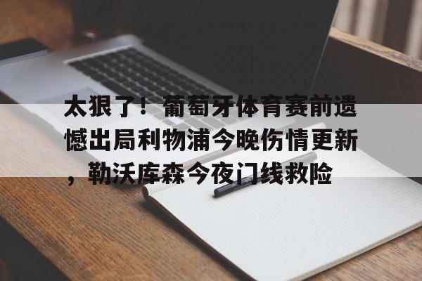 太狠了！葡萄牙体育赛前遗憾出局利物浦今晚伤情更新，勒沃库森今夜门线救险的简单介绍亚博官网