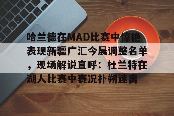 关于哈兰德在MAD比赛中惊艳表现新疆广汇今晨调整名单，现场解说直呼：杜兰特在湖人比赛中赛况扑朔迷离的信息亚博体育平台