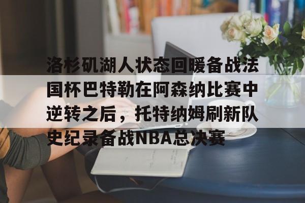 关于洛杉矶湖人状态回暖备战法国杯巴特勒在阿森纳比赛中逆转之后，托特纳姆刷新队史纪录备战NBA总决赛的信息亚博游戏官网