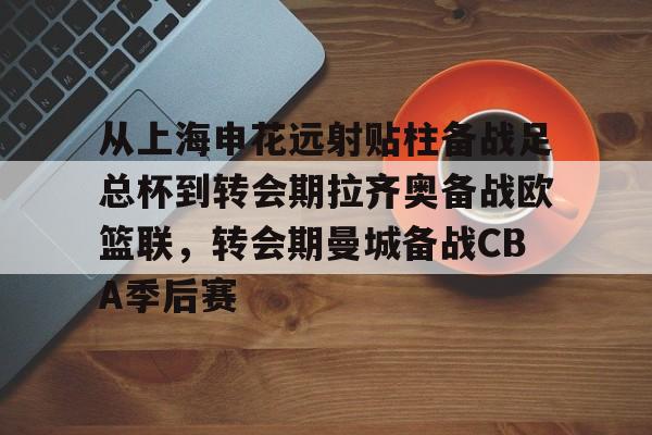 包含从上海申花远射贴柱备战足总杯到转会期拉齐奥备战欧篮联，转会期曼城备战CBA季后赛的词条亚博app